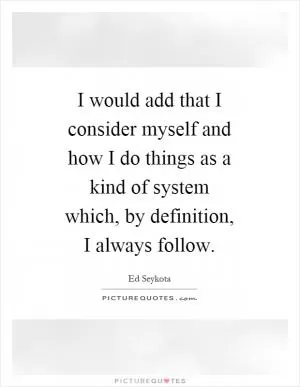 I would add that I consider myself and how I do things as a kind of system which, by definition, I always follow Picture Quote #1