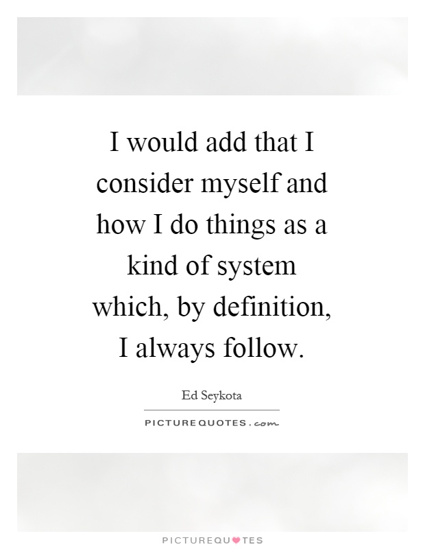 I would add that I consider myself and how I do things as a kind of system which, by definition, I always follow Picture Quote #1