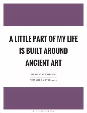 A little part of my life is built around ancient art Picture Quote #1
