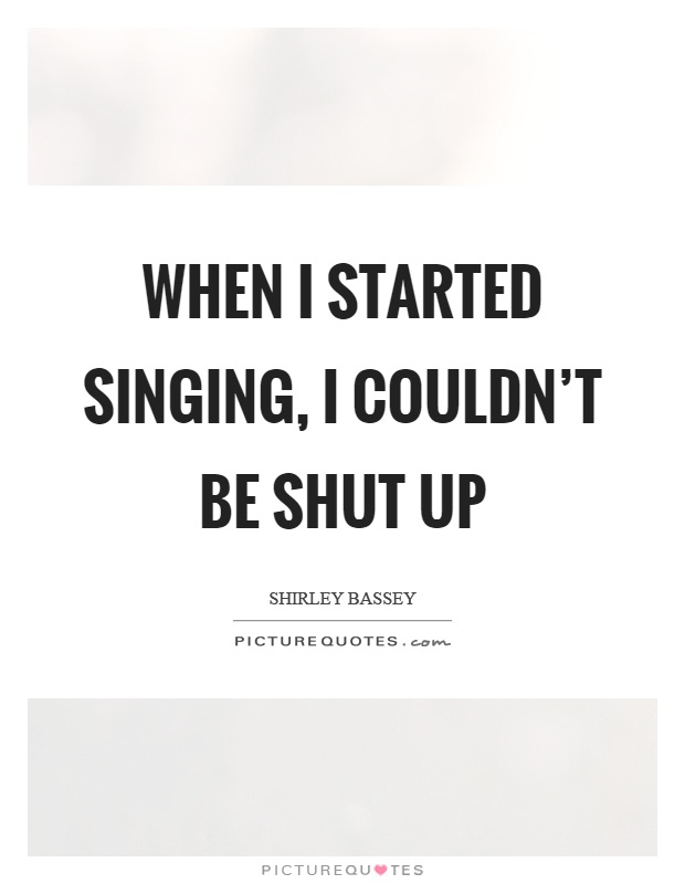 When I started singing, I couldn't be shut up Picture Quote #1