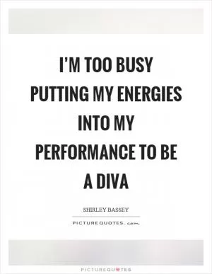 I’m too busy putting my energies into my performance to be a diva Picture Quote #1