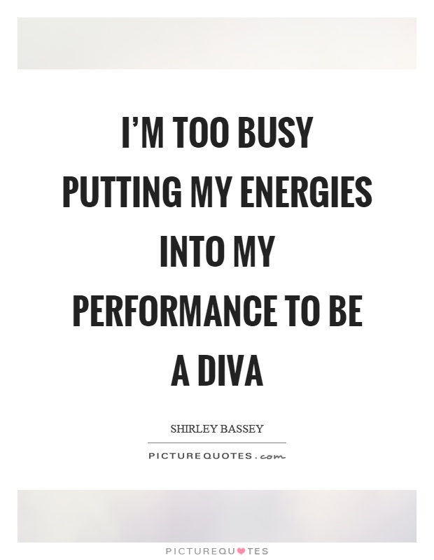 I'm too busy putting my energies into my performance to be a diva Picture Quote #1