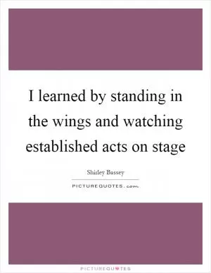I learned by standing in the wings and watching established acts on stage Picture Quote #1