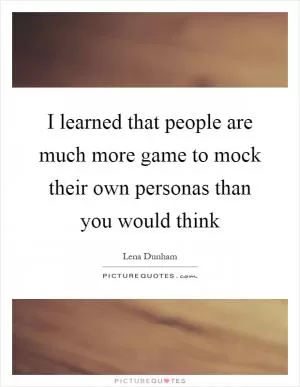 I learned that people are much more game to mock their own personas than you would think Picture Quote #1
