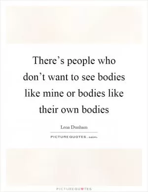 There’s people who don’t want to see bodies like mine or bodies like their own bodies Picture Quote #1