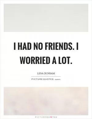 I had no friends. I worried a lot Picture Quote #1