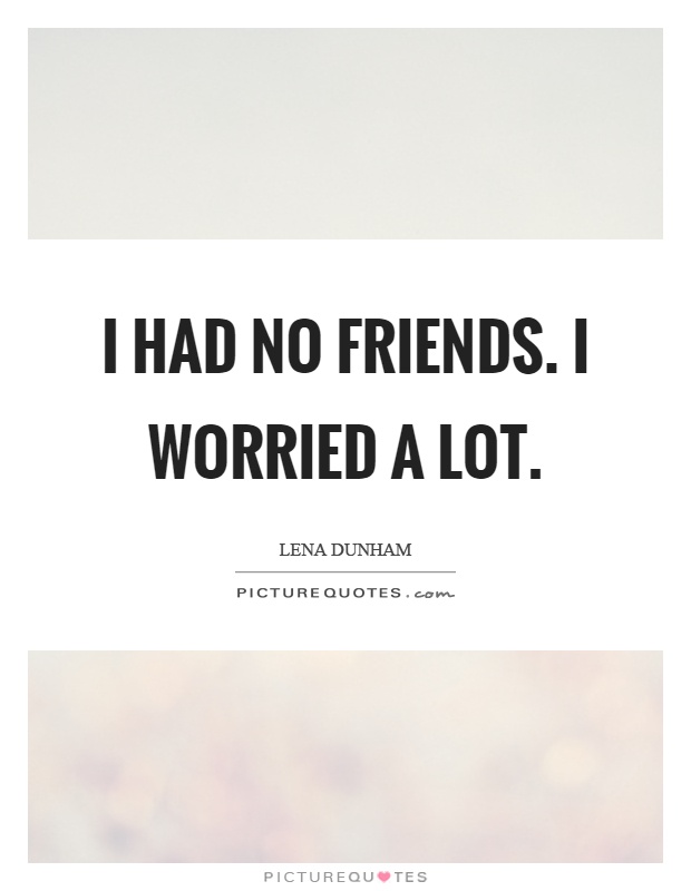 I had no friends. I worried a lot Picture Quote #1