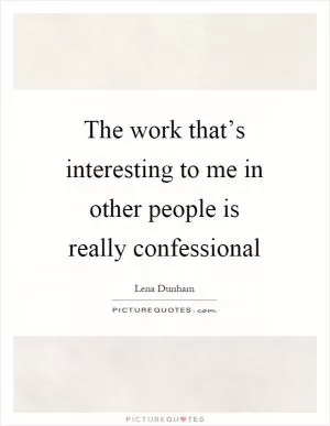 The work that’s interesting to me in other people is really confessional Picture Quote #1