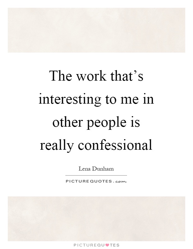 The work that's interesting to me in other people is really confessional Picture Quote #1