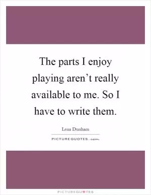 The parts I enjoy playing aren’t really available to me. So I have to write them Picture Quote #1
