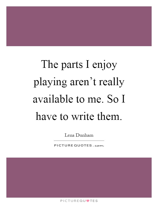 The parts I enjoy playing aren't really available to me. So I have to write them Picture Quote #1