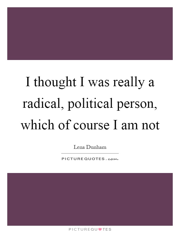 I thought I was really a radical, political person, which of course I am not Picture Quote #1