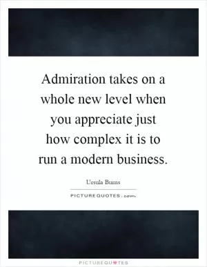 Admiration takes on a whole new level when you appreciate just how complex it is to run a modern business Picture Quote #1