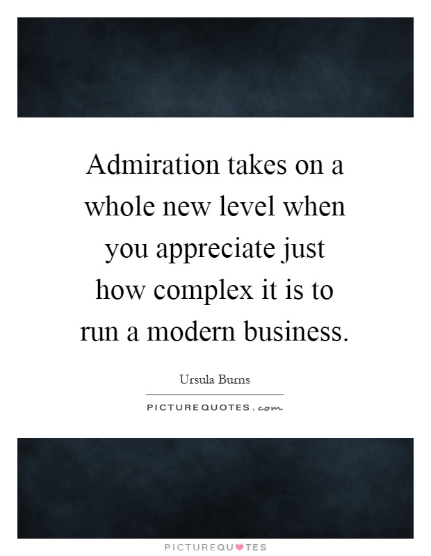 Admiration takes on a whole new level when you appreciate just how complex it is to run a modern business Picture Quote #1