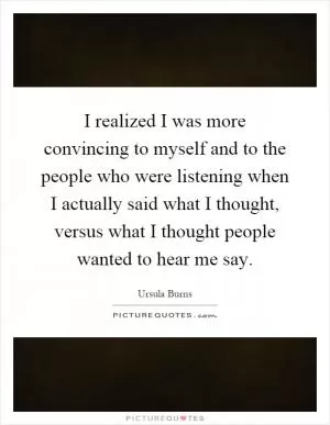 I realized I was more convincing to myself and to the people who were listening when I actually said what I thought, versus what I thought people wanted to hear me say Picture Quote #1