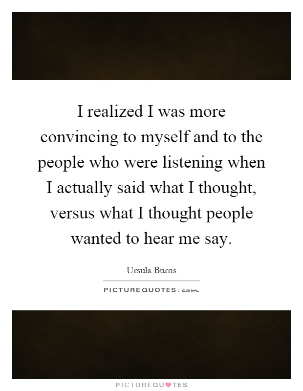 I realized I was more convincing to myself and to the people who were listening when I actually said what I thought, versus what I thought people wanted to hear me say Picture Quote #1