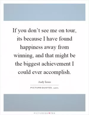 If you don’t see me on tour, its because I have found happiness away from winning, and that might be the biggest achievement I could ever accomplish Picture Quote #1