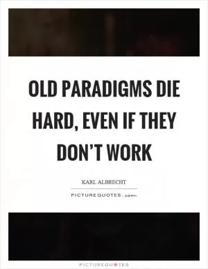 Old paradigms die hard, even if they don’t work Picture Quote #1