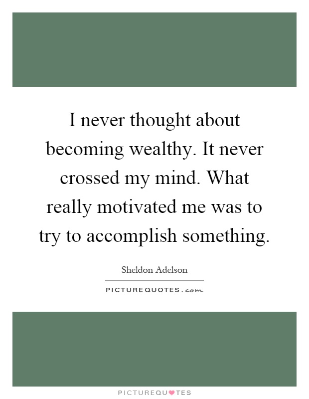 I never thought about becoming wealthy. It never crossed my mind. What really motivated me was to try to accomplish something Picture Quote #1