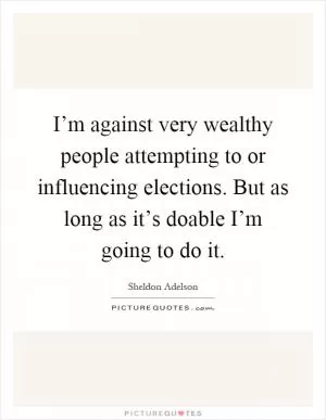 I’m against very wealthy ­people attempting to or influencing elections. But as long as it’s doable I’m going to do it Picture Quote #1