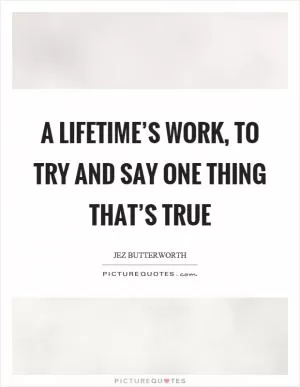 A lifetime’s work, to try and say one thing that’s true Picture Quote #1