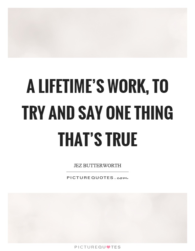 A lifetime's work, to try and say one thing that's true Picture Quote #1