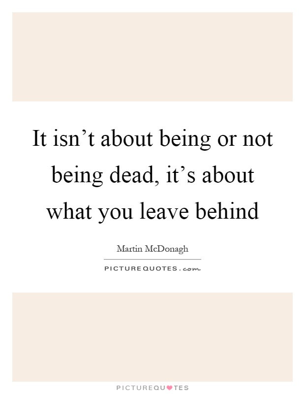 It isn't about being or not being dead, it's about what you leave behind Picture Quote #1