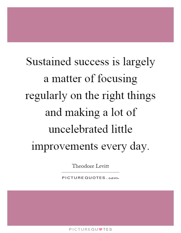Sustained success is largely a matter of focusing regularly on the right things and making a lot of uncelebrated little improvements every day Picture Quote #1