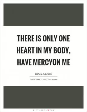 There is only one heart in my body, have mercyon me Picture Quote #1