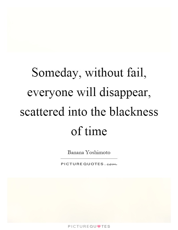 Someday, without fail, everyone will disappear, scattered into the blackness of time Picture Quote #1