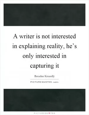 A writer is not interested in explaining reality, he’s only interested in capturing it Picture Quote #1