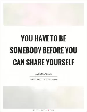 You have to be somebody before you can share yourself Picture Quote #1