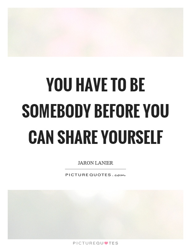 You have to be somebody before you can share yourself Picture Quote #1