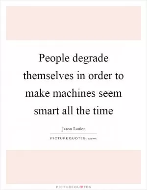 People degrade themselves in order to make machines seem smart all the time Picture Quote #1