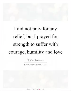 I did not pray for any relief, but I prayed for strength to suffer with courage, humility and love Picture Quote #1
