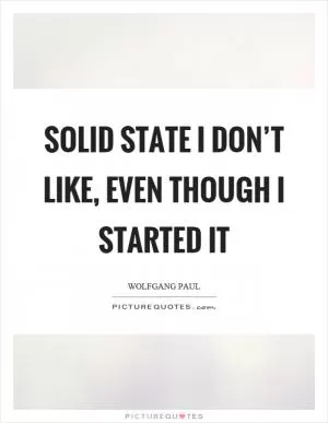 Solid state I don’t like, even though I started it Picture Quote #1