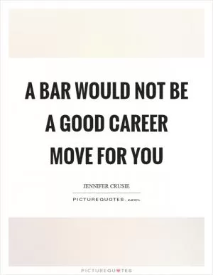 A bar would not be a good career move for you Picture Quote #1