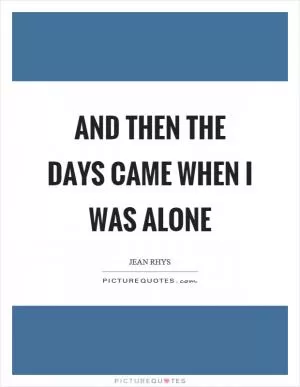 And then the days came when I was alone Picture Quote #1