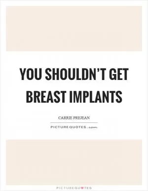 You shouldn’t get breast implants Picture Quote #1