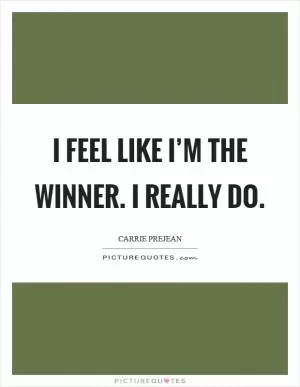 I feel like I’m the winner. I really do Picture Quote #1