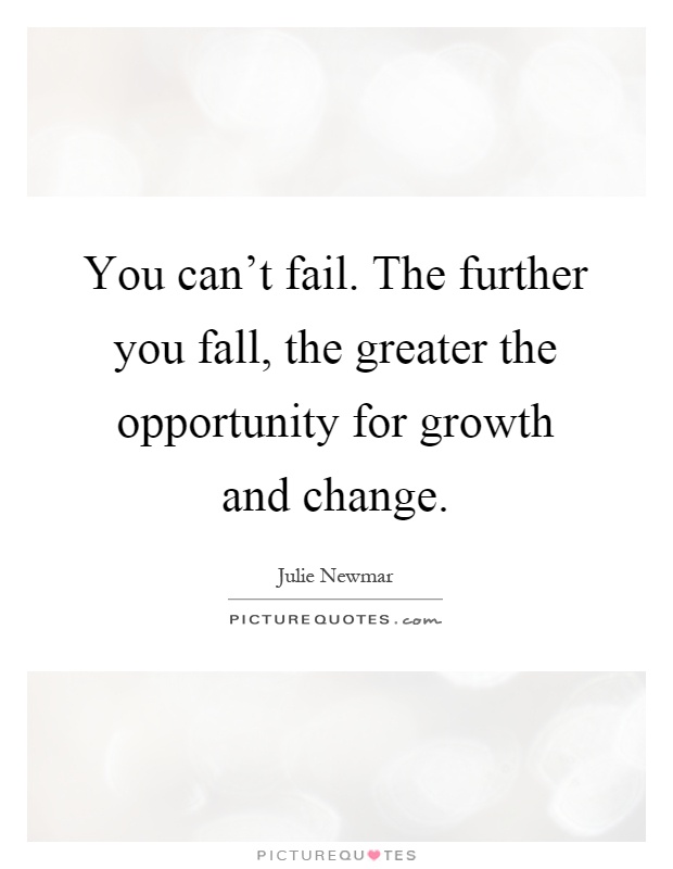You can't fail. The further you fall, the greater the opportunity for growth and change Picture Quote #1