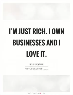 I’m just rich. I own businesses and I love it Picture Quote #1