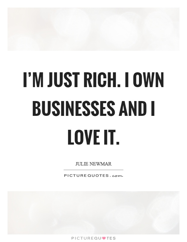 I'm just rich. I own businesses and I love it Picture Quote #1