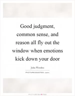 Good judgment, common sense, and reason all fly out the window when emotions kick down your door Picture Quote #1