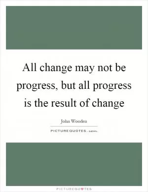 All change may not be progress, but all progress is the result of change Picture Quote #1