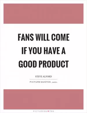 Fans will come if you have a good product Picture Quote #1