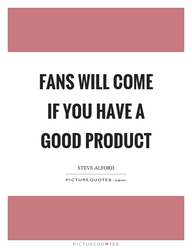 Fans will come if you have a good product Picture Quote #1