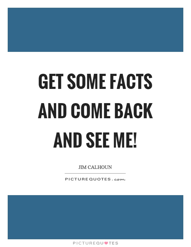 Get some facts and come back and see me! Picture Quote #1