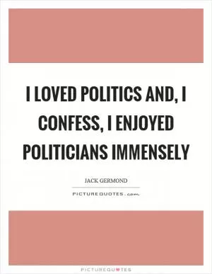 I loved politics and, I confess, I enjoyed politicians immensely Picture Quote #1