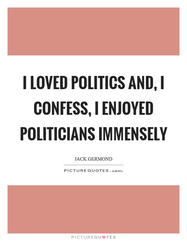 I loved politics and, I confess, I enjoyed politicians immensely Picture Quote #1